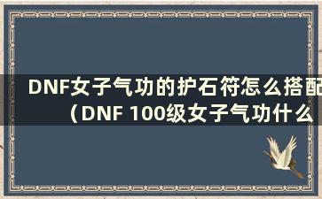 DNF女子气功的护石符怎么搭配（DNF 100级女子气功什么护石符好）